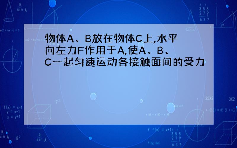 物体A、B放在物体C上,水平向左力F作用于A,使A、B、C一起匀速运动各接触面间的受力