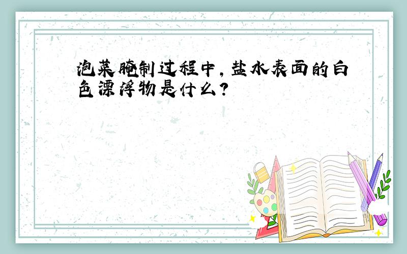 泡菜腌制过程中,盐水表面的白色漂浮物是什么?