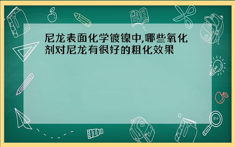 尼龙表面化学镀镍中,哪些氧化剂对尼龙有很好的粗化效果