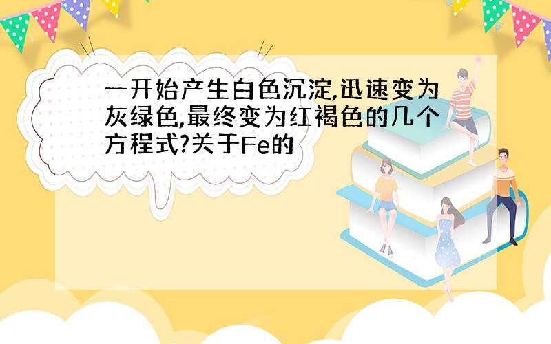 一开始产生白色沉淀,迅速变为灰绿色,最终变为红褐色的几个方程式?关于Fe的