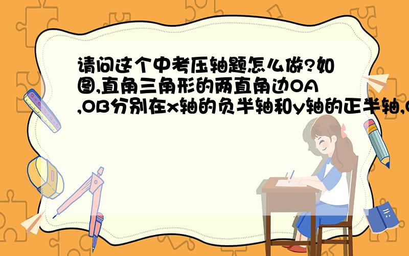 请问这个中考压轴题怎么做?如图,直角三角形的两直角边OA,OB分别在x轴的负半轴和y轴的正半轴,O为坐标原点,A,B两点