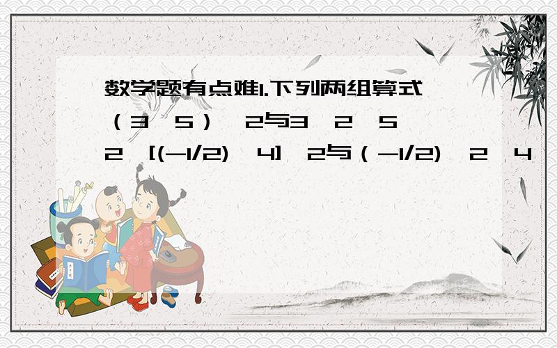 数学题有点难1.下列两组算式（3*5）^2与3^2*5^2,[(-1/2)*4]^2与（-1/2)^2*4^2,每组两个