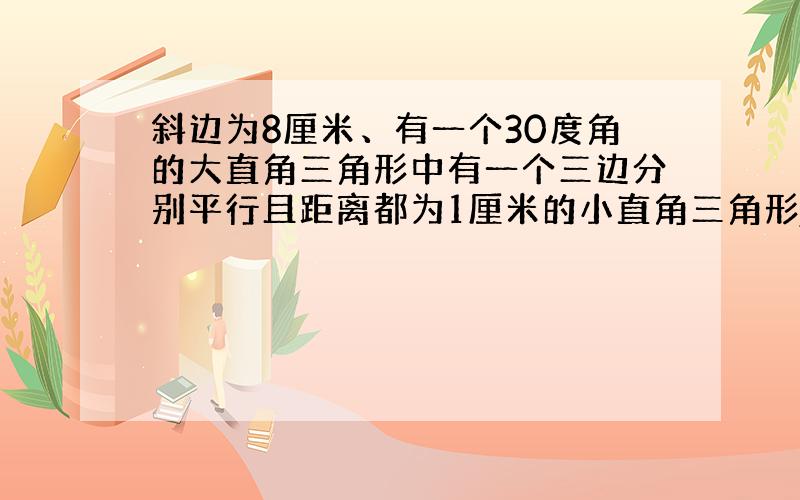 斜边为8厘米、有一个30度角的大直角三角形中有一个三边分别平行且距离都为1厘米的小直角三角形,求周长.