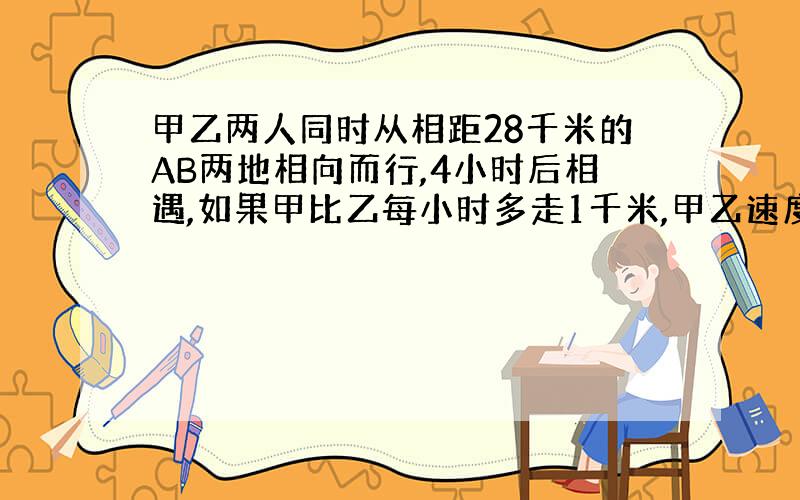 甲乙两人同时从相距28千米的AB两地相向而行,4小时后相遇,如果甲比乙每小时多走1千米,甲乙速度各是多少