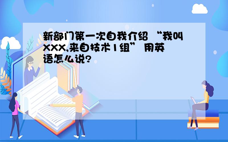 新部门第一次自我介绍 “我叫XXX,来自技术1组” 用英语怎么说?