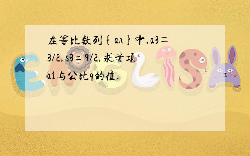 在等比数列{an}中,a3＝3／2,s3=9／2,求首项a1与公比q的值.