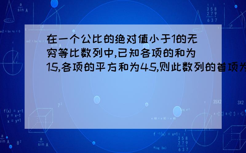 在一个公比的绝对值小于1的无穷等比数列中,已知各项的和为15,各项的平方和为45,则此数列的首项为