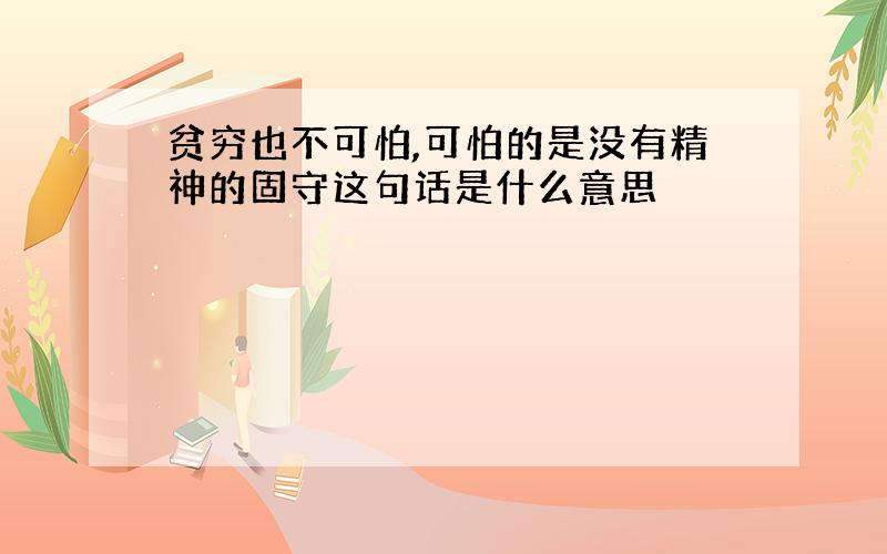 贫穷也不可怕,可怕的是没有精神的固守这句话是什么意思