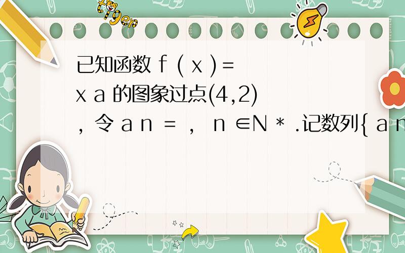 已知函数 f ( x )＝ x a 的图象过点(4,2)，令 a n ＝ ， n ∈N * .记数列{ a n }的前