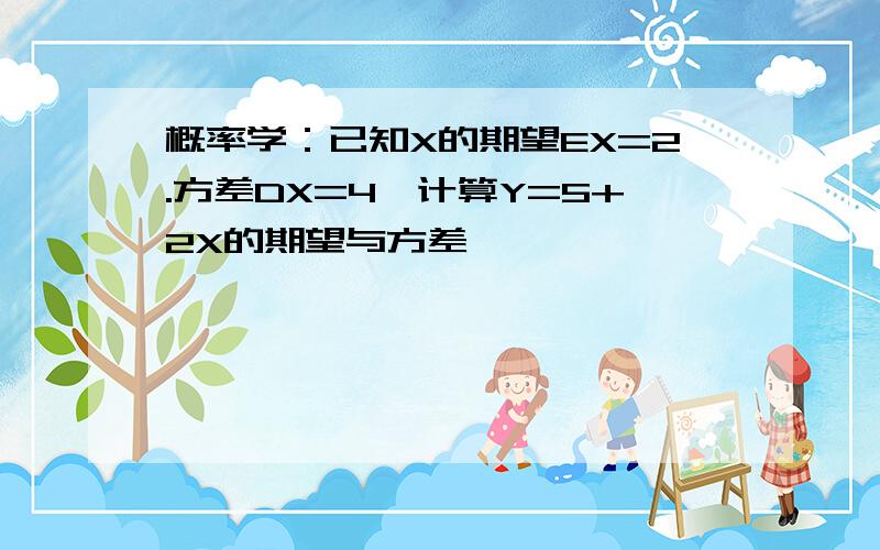 概率学：已知X的期望EX=2.方差DX=4,计算Y=5+2X的期望与方差,