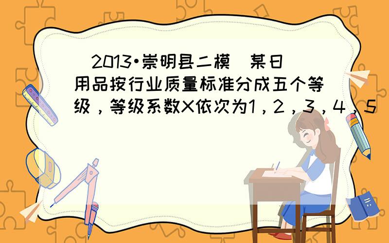 （2013•崇明县二模）某日用品按行业质量标准分成五个等级，等级系数X依次为1，2，3，4，5．现从一批该日用品中抽取2