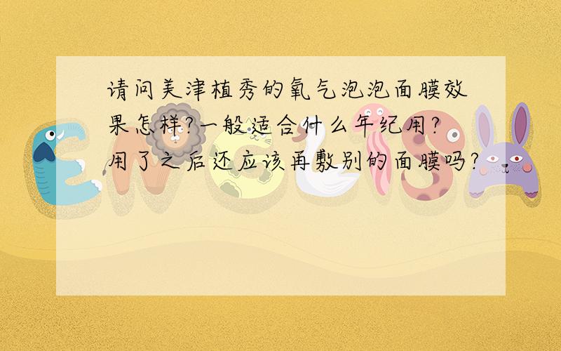 请问美津植秀的氧气泡泡面膜效果怎样?一般适合什么年纪用?用了之后还应该再敷别的面膜吗?