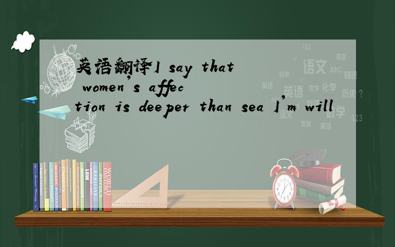 英语翻译I say that women's affection is deeper than sea I'm will