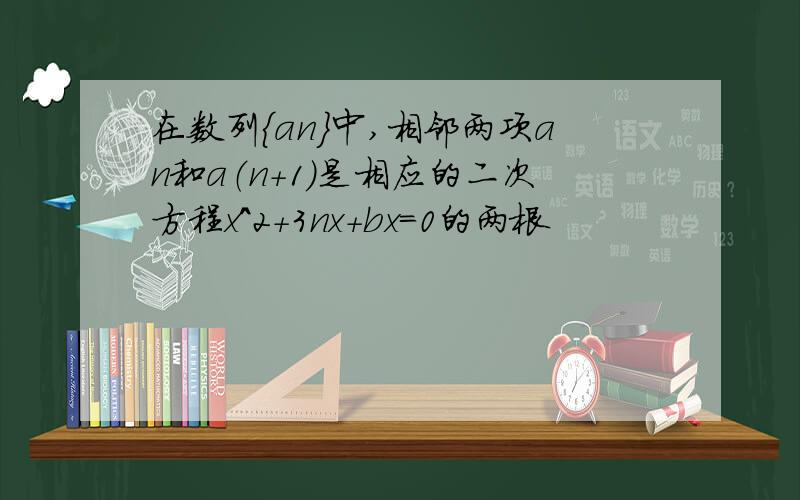 在数列｛an｝中,相邻两项an和a（n+1）是相应的二次方程x^2+3nx+bx=0的两根