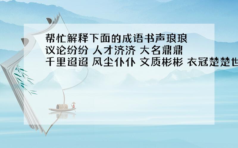 帮忙解释下面的成语书声琅琅 议论纷纷 人才济济 大名鼎鼎千里迢迢 风尘仆仆 文质彬彬 衣冠楚楚世世代代 日日夜夜 原原本