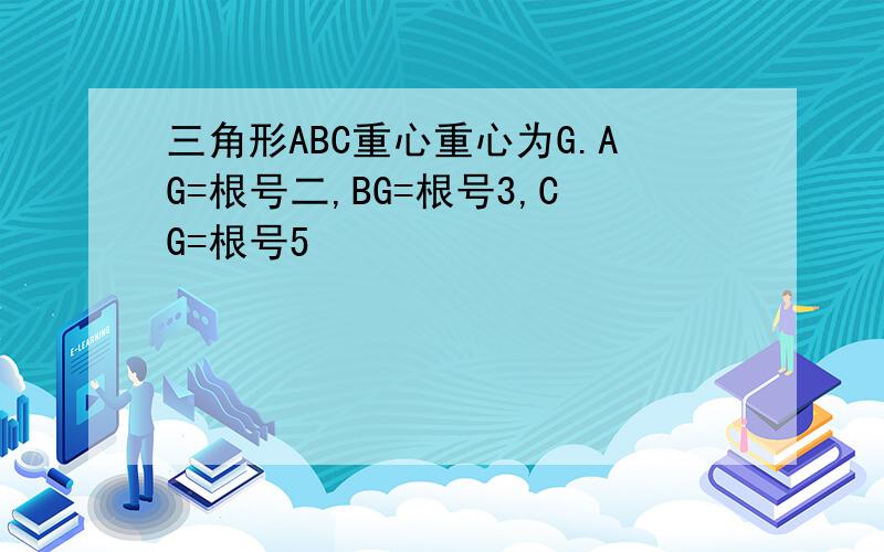 三角形ABC重心重心为G.AG=根号二,BG=根号3,CG=根号5