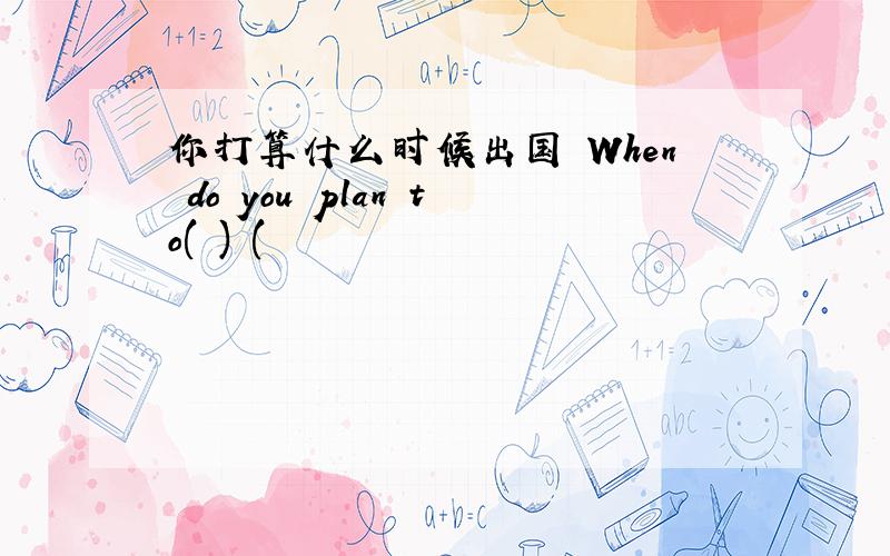 你打算什么时候出国 When do you plan to( ) (