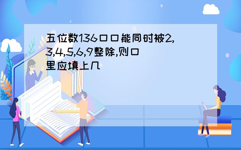 五位数136口口能同时被2,3,4,5,6,9整除,则口里应填上几