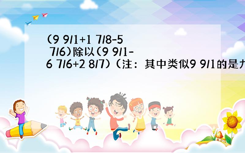 (9 9/1+1 7/8-5 7/6)除以(9 9/1-6 7/6+2 8/7) (注：其中类似9 9/1的是九又九分之