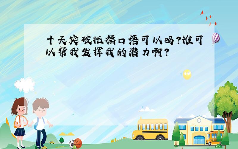 十天突破托福口语可以吗?谁可以帮我发挥我的潜力啊?