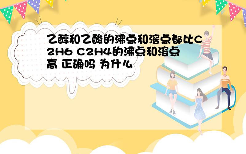 乙醇和乙酸的沸点和溶点都比C2H6 C2H4的沸点和溶点高 正确吗 为什么