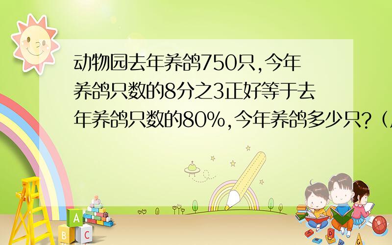 动物园去年养鸽750只,今年养鸽只数的8分之3正好等于去年养鸽只数的80%,今年养鸽多少只?（用比例解）