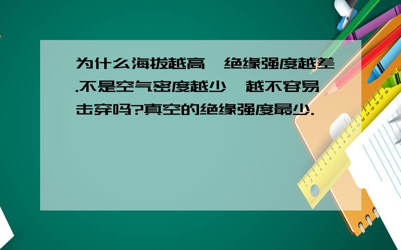 为什么海拔越高,绝缘强度越差.不是空气密度越少,越不容易击穿吗?真空的绝缘强度最少.