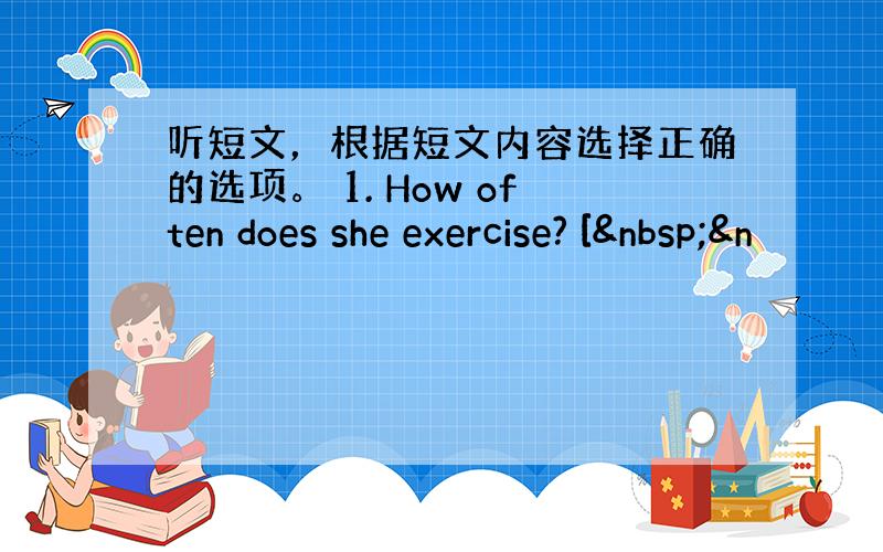 听短文，根据短文内容选择正确的选项。 1. How often does she exercise? [ &n