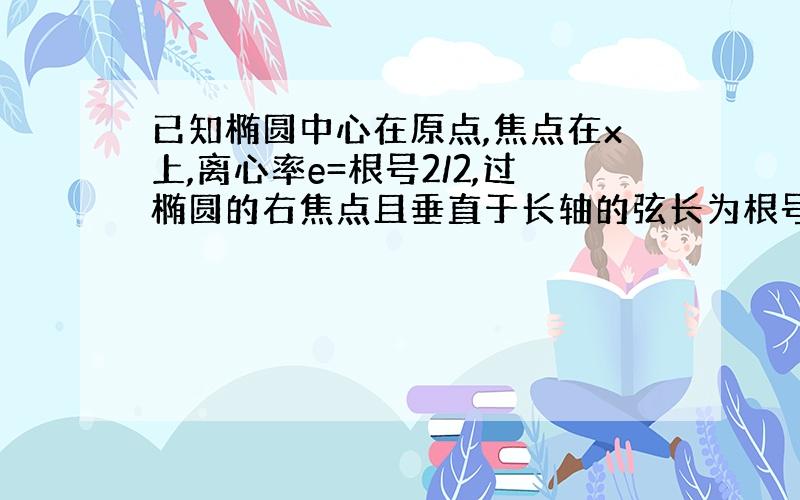 已知椭圆中心在原点,焦点在x上,离心率e=根号2/2,过椭圆的右焦点且垂直于长轴的弦长为根号2 求