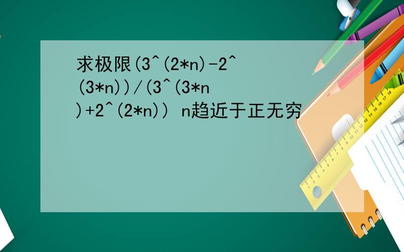 求极限(3^(2*n)-2^(3*n))/(3^(3*n)+2^(2*n)) n趋近于正无穷