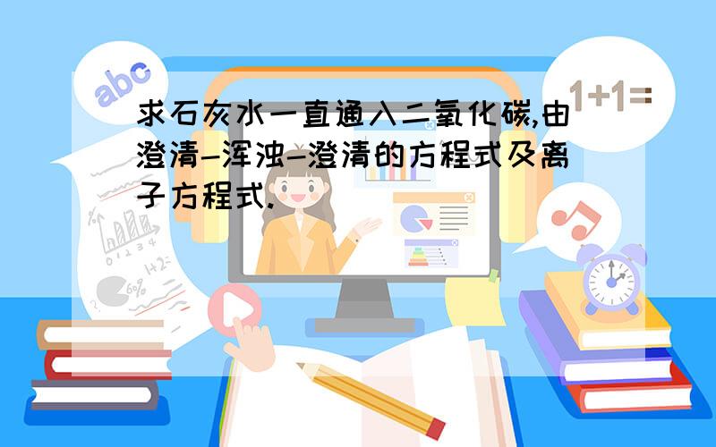 求石灰水一直通入二氧化碳,由澄清-浑浊-澄清的方程式及离子方程式.