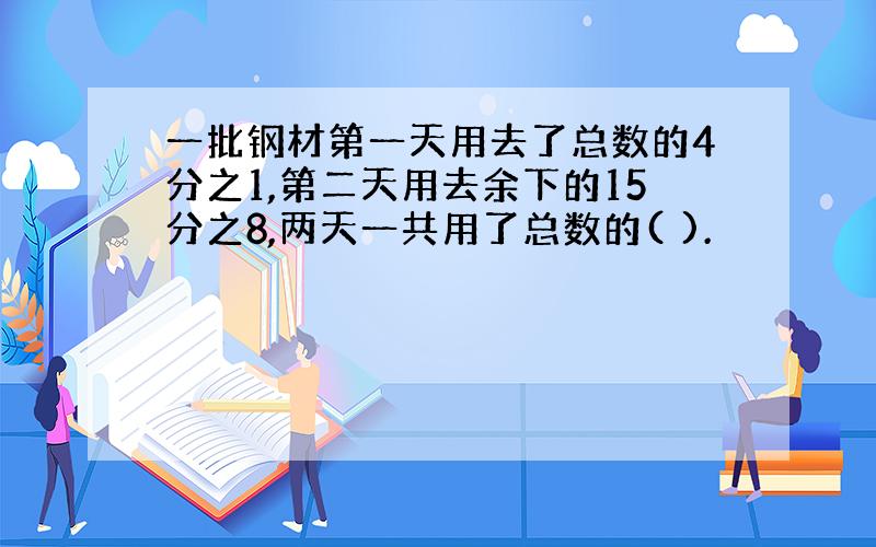 一批钢材第一天用去了总数的4分之1,第二天用去余下的15分之8,两天一共用了总数的( ).