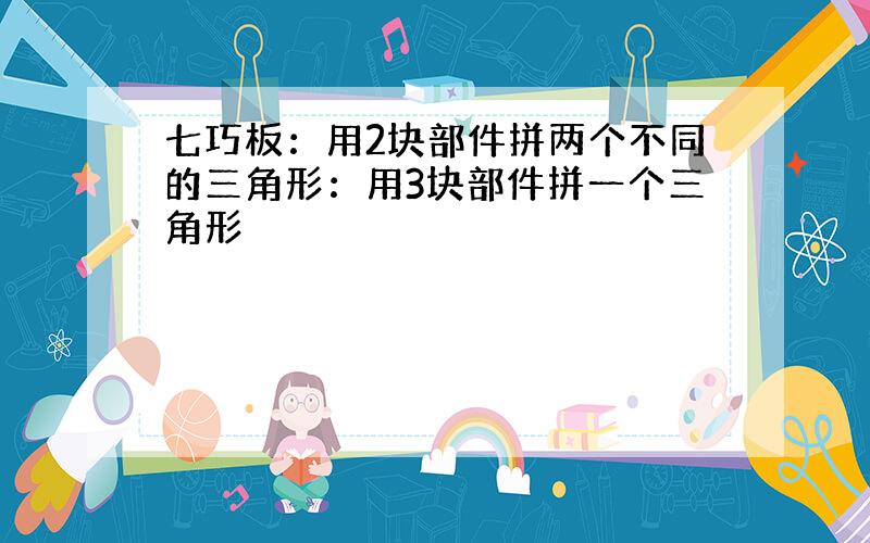 七巧板：用2块部件拼两个不同的三角形：用3块部件拼一个三角形