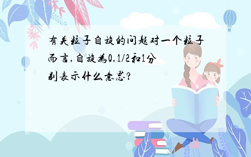 有关粒子自旋的问题对一个粒子而言,自旋为0,1/2和1分别表示什么意思?