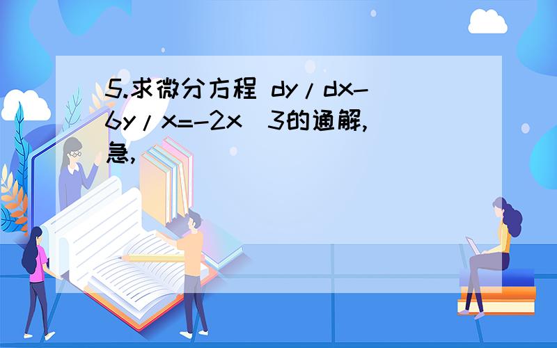 5.求微分方程 dy/dx-6y/x=-2x^3的通解,急,