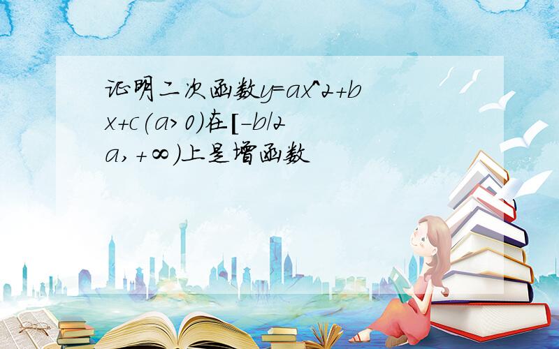 证明二次函数y=ax^2+bx+c(a>0)在[-b/2a,+∞）上是增函数