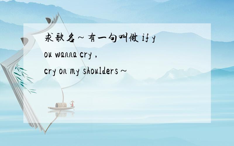 求歌名～有一句叫做 if you wanna cry ,cry on my shoulders～