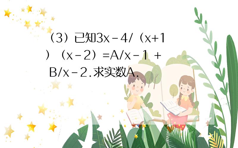 （3）已知3x-4/（x+1）（x-2）=A/x-1 + B/x-2.求实数A.