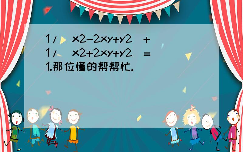 1/(x2-2xy+y2)+1/(x2+2xy+y2)=1.那位懂的帮帮忙.