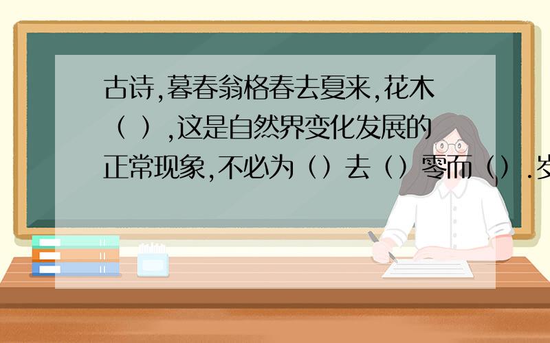 古诗,暮春翁格春去夏来,花木（ ）,这是自然界变化发展的正常现象,不必为（）去（）零而（）.岁岁有春,只要（）还在,万紫