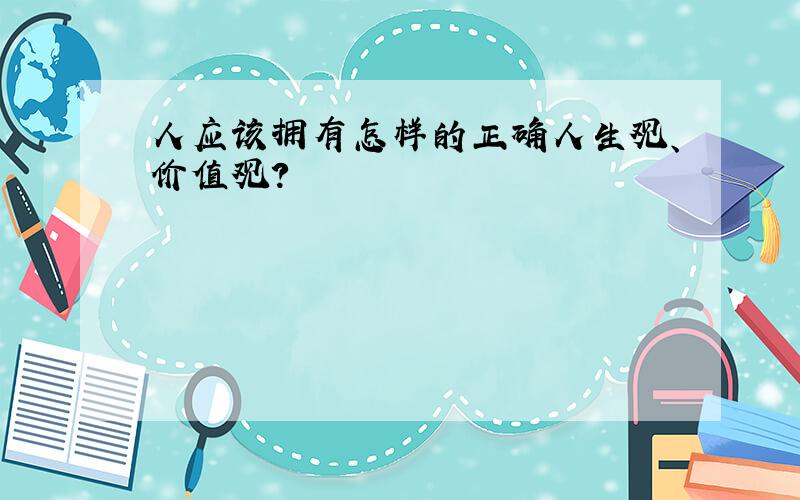 人应该拥有怎样的正确人生观、价值观?