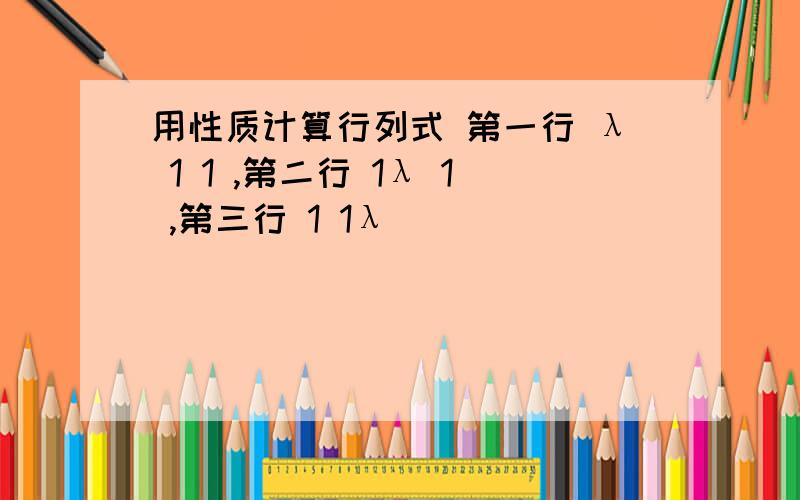 用性质计算行列式 第一行 λ 1 1 ,第二行 1λ 1 ,第三行 1 1λ