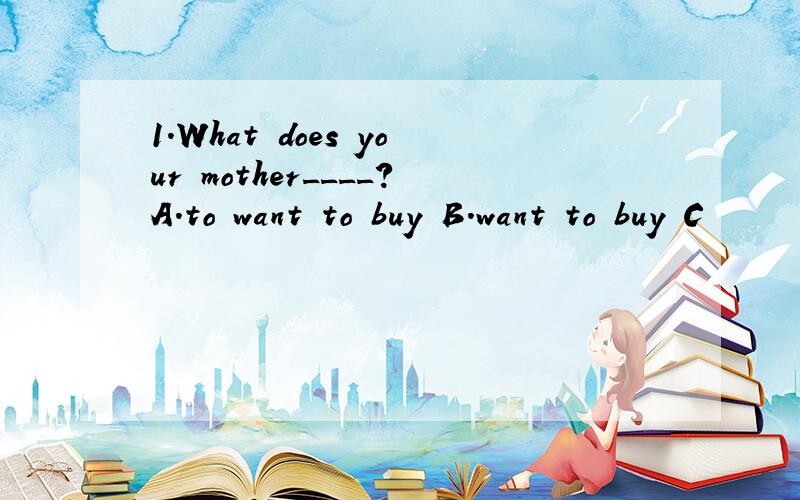 1.What does your mother____?A.to want to buy B.want to buy C