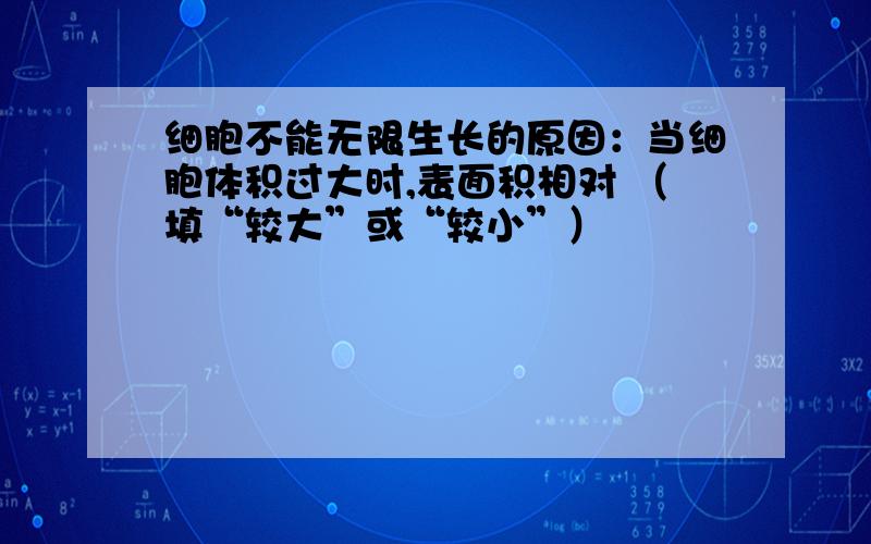 细胞不能无限生长的原因：当细胞体积过大时,表面积相对 （填“较大”或“较小”）