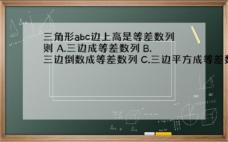 三角形abc边上高是等差数列则 A.三边成等差数列 B.三边倒数成等差数列 C.三边平方成等差数列