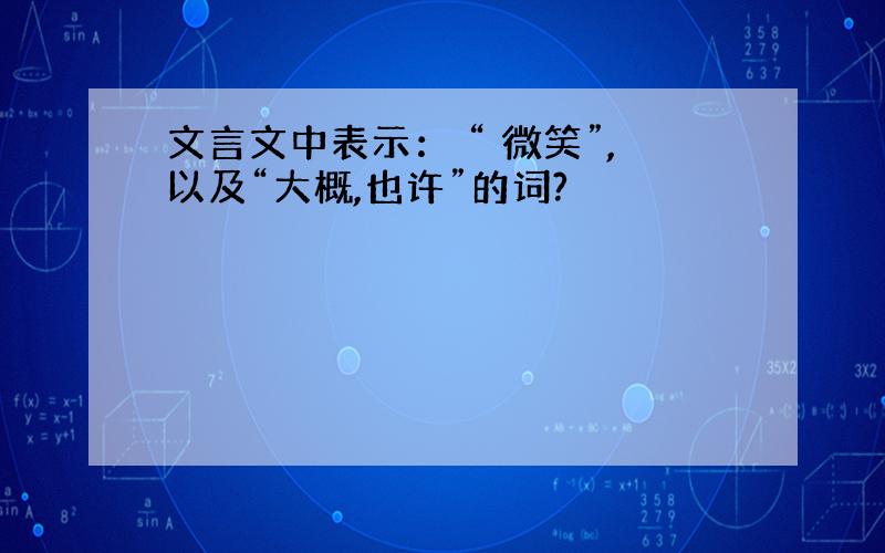 文言文中表示： “ 微笑”,以及“大概,也许”的词?