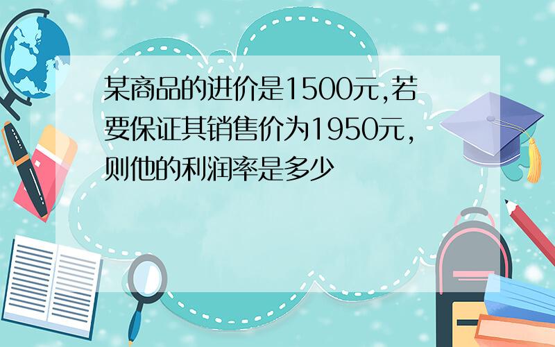 某商品的进价是1500元,若要保证其销售价为1950元,则他的利润率是多少