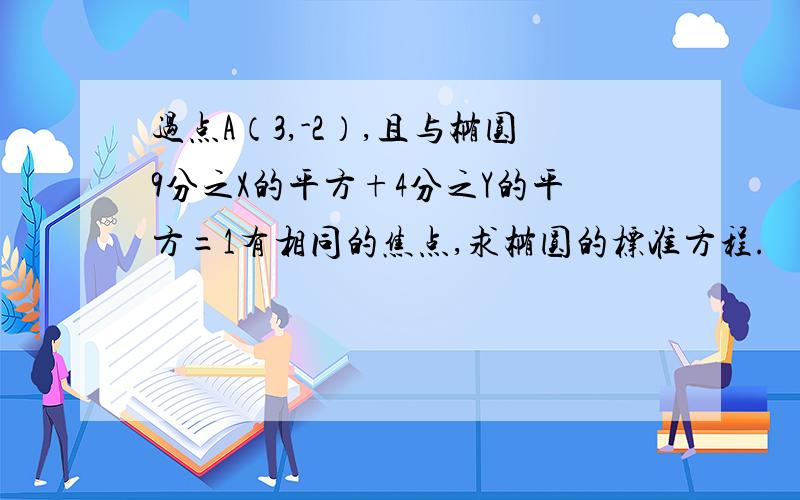 过点A（3,-2）,且与椭圆9分之X的平方+4分之Y的平方=1有相同的焦点,求椭圆的标准方程.