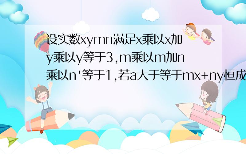 设实数xymn满足x乘以x加y乘以y等于3,m乘以m加n乘以n'等于1,若a大于等于mx+ny恒成立,求a的范围