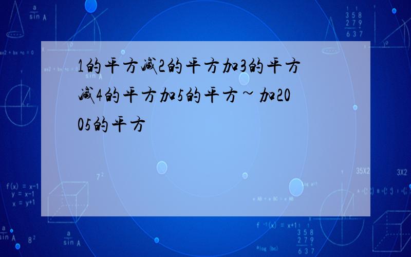 1的平方减2的平方加3的平方减4的平方加5的平方~加2005的平方